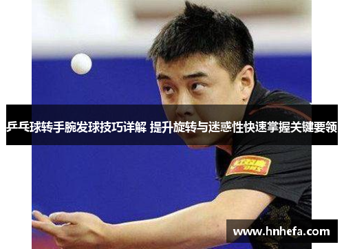 乒乓球转手腕发球技巧详解 提升旋转与迷惑性快速掌握关键要领