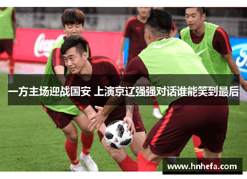 一方主场迎战国安 上演京辽强强对话谁能笑到最后