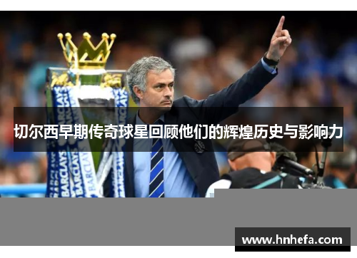 切尔西早期传奇球星回顾他们的辉煌历史与影响力