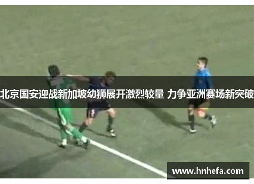 北京国安迎战新加坡幼狮展开激烈较量 力争亚洲赛场新突破