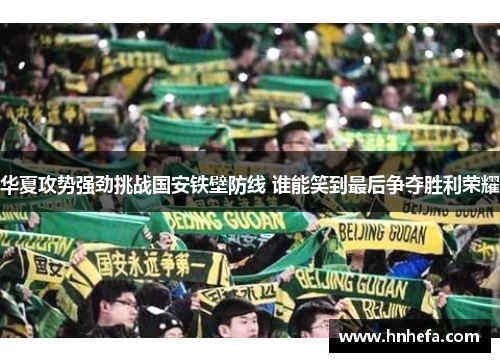 华夏攻势强劲挑战国安铁壁防线 谁能笑到最后争夺胜利荣耀